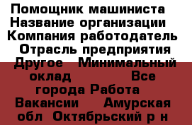 Помощник машиниста › Название организации ­ Компания-работодатель › Отрасль предприятия ­ Другое › Минимальный оклад ­ 50 000 - Все города Работа » Вакансии   . Амурская обл.,Октябрьский р-н